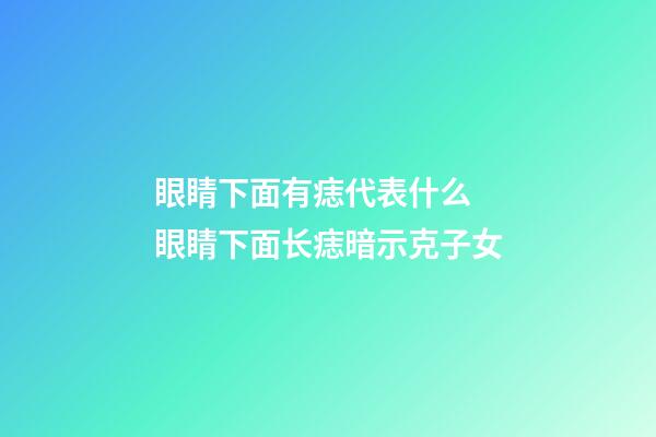 眼睛下面有痣代表什么 眼睛下面长痣暗示克子女